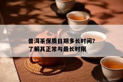 普洱茶保质日期多长时间？了解其正常与最长时限