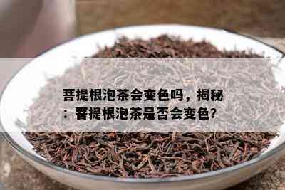 菩提根泡茶会变色吗，揭秘：菩提根泡茶是否会变色？