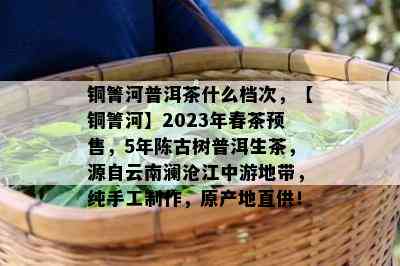 铜箐河普洱茶什么档次，【铜箐河】2023年春茶预售，5年陈古树普洱生茶，源自云南澜沧江中游地带，纯手工制作，原产地直供！