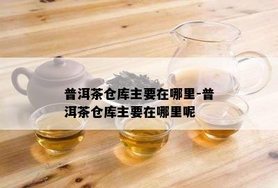 普洱茶仓库主要在哪里-普洱茶仓库主要在哪里呢