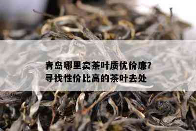 青岛哪里卖茶叶质优价廉？寻找性价比高的茶叶去处