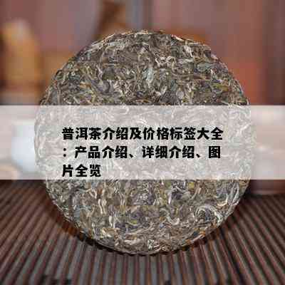 普洱茶介绍及价格标签大全：产品介绍、详细介绍、图片全览