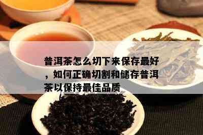 普洱茶怎么切下来保存更好，如何正确切割和储存普洱茶以保持更佳品质