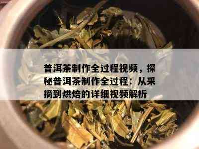 普洱茶制作全过程视频，探秘普洱茶制作全过程：从采摘到烘焙的详细视频解析