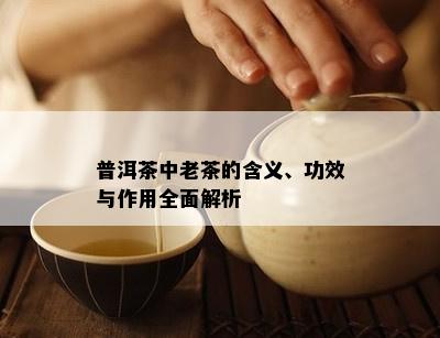 普洱茶中老茶的含义、功效与作用全面解析