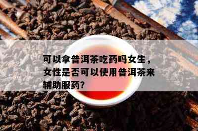 可以拿普洱茶吃吗女生，女性是否可以使用普洱茶来辅助服？