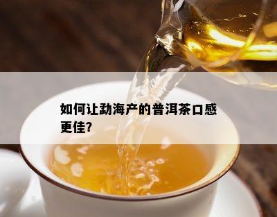 如何让勐海产的普洱茶口感更佳？