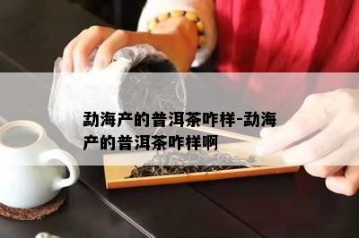 勐海产的普洱茶咋样-勐海产的普洱茶咋样啊