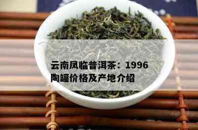 云南凤临普洱茶：1996陶罐价格及产地介绍