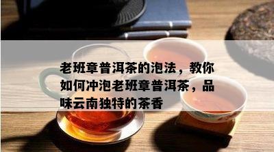 老班章普洱茶的泡法，教你如何冲泡老班章普洱茶，品味云南独特的茶香