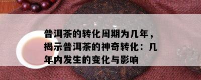 普洱茶的转化周期为几年，揭示普洱茶的神奇转化：几年内发生的变化与影响