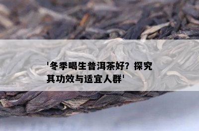 '冬季喝生普洱茶好？探究其功效与适宜人群'