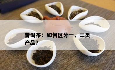 普洱茶：如何区分一、二类产品？