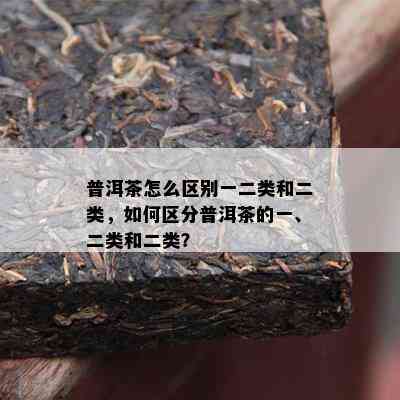 普洱茶怎么区别一二类和二类，如何区分普洱茶的一、二类和二类？