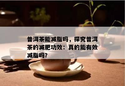 普洱茶能减脂吗，探究普洱茶的减肥功效：真的能有效减脂吗？