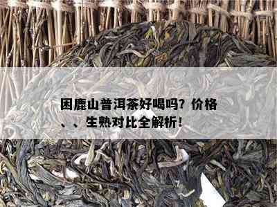 困鹿山普洱茶好喝吗？价格、、生熟对比全解析！