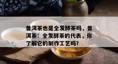 普洱茶也是全发酵茶吗，普洱茶：全发酵茶的代表，你了解它的制作工艺吗？