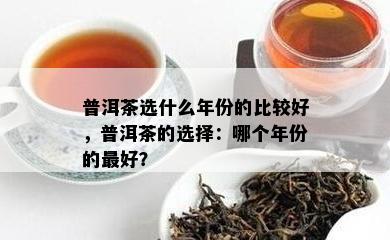 普洱茶选什么年份的比较好，普洱茶的选择：哪个年份的更好？