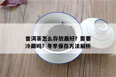 普洱茶怎么存放更好？需要冷藏吗？冬季保存方法解析