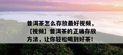 普洱茶怎么存放更好视频，【视频】普洱茶的正确存放方法，让你轻松喝到好茶！