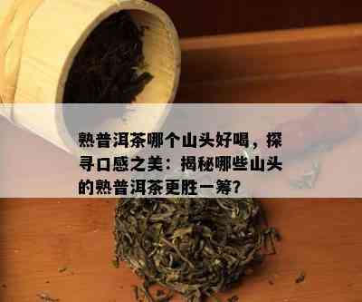 熟普洱茶哪个山头好喝，探寻口感之美：揭秘哪些山头的熟普洱茶更胜一筹？