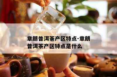 章朗普洱茶产区特点-章朗普洱茶产区特点是什么