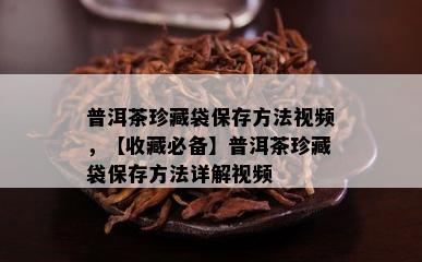 普洱茶珍藏袋保存方法视频，【收藏必备】普洱茶珍藏袋保存方法详解视频