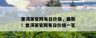 普洱茶官网每日价格，最新！普洱茶官网每日价格一览