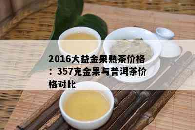 2016大益金果熟茶价格：357克金果与普洱茶价格对比