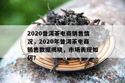 2020普洱茶电商销售情况，2020年普洱茶电商销售数据揭晓，市场表现如何？