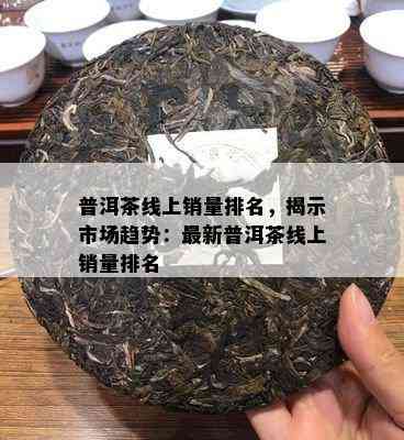 普洱茶线上销量排名，揭示市场趋势：最新普洱茶线上销量排名