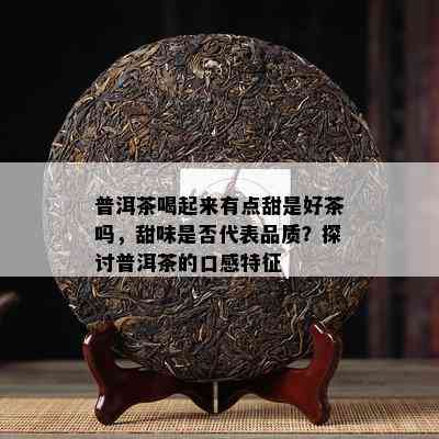 普洱茶喝起来有点甜是好茶吗，甜味是否代表品质？探讨普洱茶的口感特征