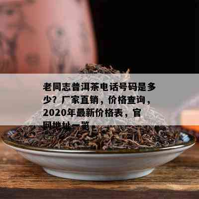 老同志普洱茶电话号码是多少？厂家直销，价格查询，2020年最新价格表，官网地址一览