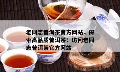 老同志普洱茶官方网站，探索高品质普洱茶：访问老同志普洱茶官方网站