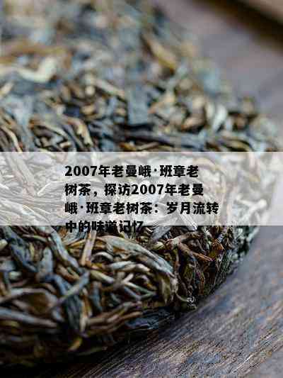 2007年老曼峨·班章老树茶，探访2007年老曼峨·班章老树茶：岁月流转中的味道记忆