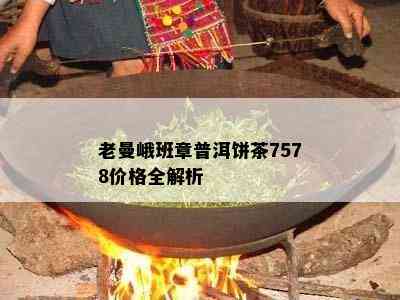 老曼峨班章普洱饼茶7578价格全解析