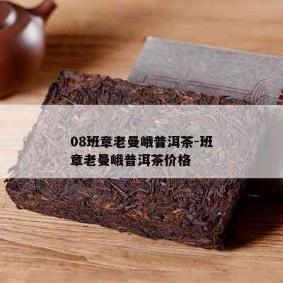 08班章老曼峨普洱茶-班章老曼峨普洱茶价格