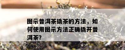 图示普洱茶撬茶的方法，如何使用图示方法正确撬开普洱茶？