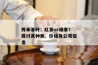 传承茶叶：红茶or绿茶？探讨其种类、价格及公司信息