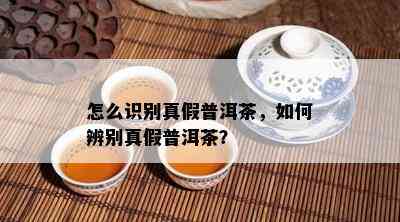 怎么识别真假普洱茶，如何辨别真假普洱茶？