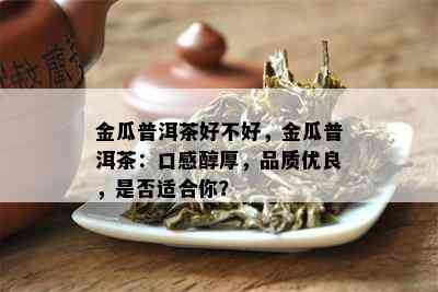 金瓜普洱茶好不好，金瓜普洱茶：口感醇厚，品质优良，是否适合你？