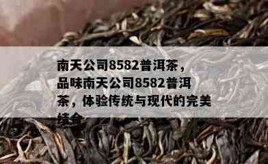 南天公司8582普洱茶，品味南天公司8582普洱茶，体验传统与现代的完美结合