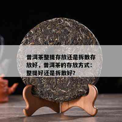 普洱茶整提存放还是拆散存放好，普洱茶的存放方式：整提好还是拆散好？