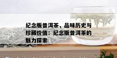 纪念版普洱茶，品味历史与珍藏价值：纪念版普洱茶的魅力探索