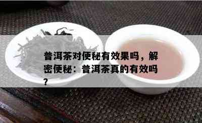 普洱茶对便秘有效果吗，解密便秘：普洱茶真的有效吗？