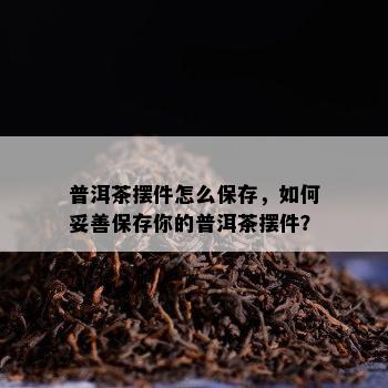 普洱茶摆件怎么保存，如何妥善保存你的普洱茶摆件？