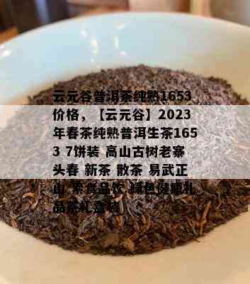 云元谷普洱茶纯熟1653价格，【云元谷】2023年春茶纯熟普洱生茶1653 7饼装 高山古树老寨头春 新茶 散茶 易武正山 素食品饮 绿色健康礼品茶礼盒装