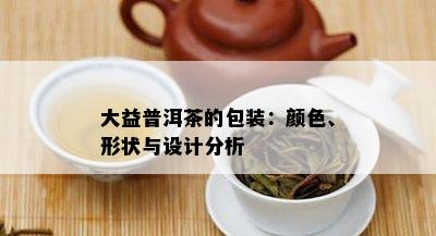 大益普洱茶的包装：颜色、形状与设计分析