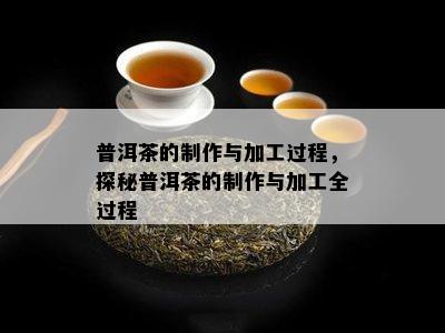 普洱茶的制作与加工过程，探秘普洱茶的制作与加工全过程