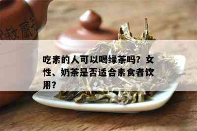 吃素的人可以喝绿茶吗？女性、奶茶是否适合素食者饮用？